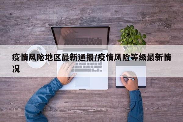 疫情风险地区最新通报/疫情风险等级最新情况