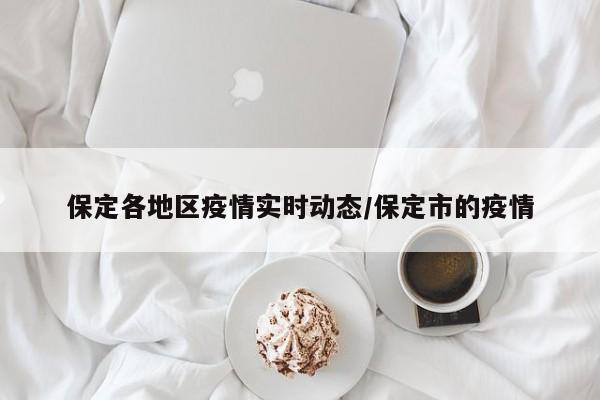 保定各地区疫情实时动态/保定市的疫情