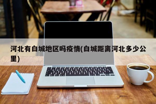 河北有白城地区吗疫情(白城距离河北多少公里)